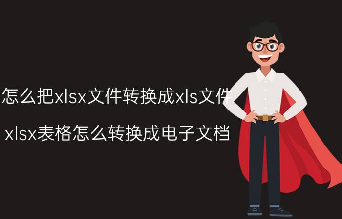 怎么把xlsx文件转换成xls文件 xlsx表格怎么转换成电子文档？